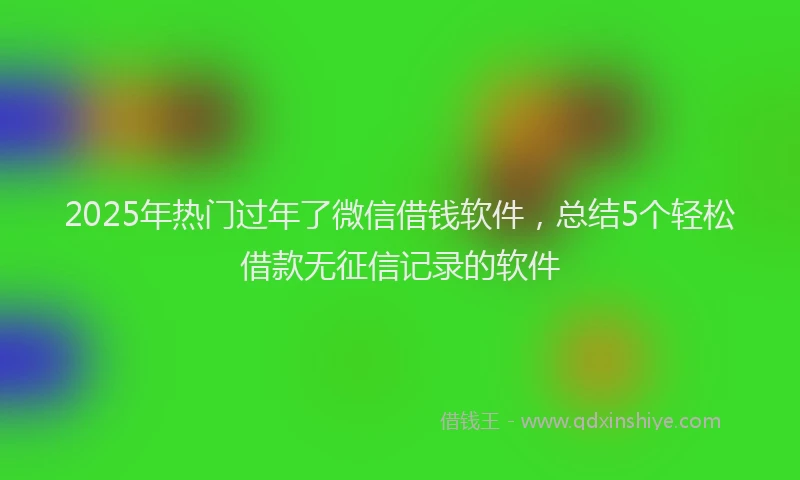 2025年热门过年了微信借钱软件,总结5个轻松借款无征信记录的软件