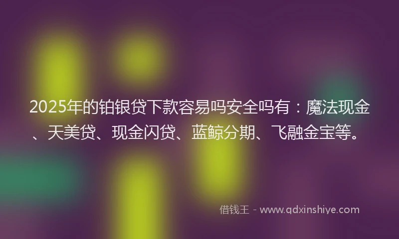 2025年的铂银贷下款容易吗安全吗有：魔法现金、天美贷、现金闪贷、蓝鲸分期、飞融金宝等。