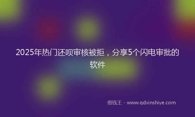 2025年热门还呗审核被拒，分享5个闪电审批的软件
