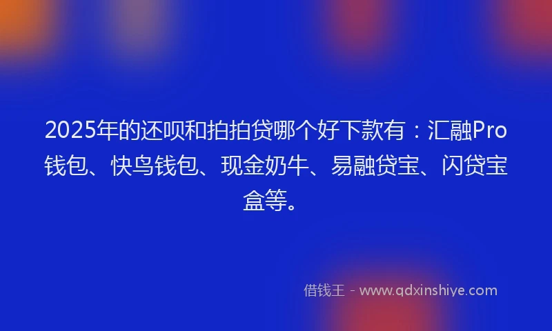 2025年的还呗和拍拍贷哪个好下款有：汇融Pro钱包、快鸟钱包、现金奶牛、易融贷宝、闪贷宝盒等。