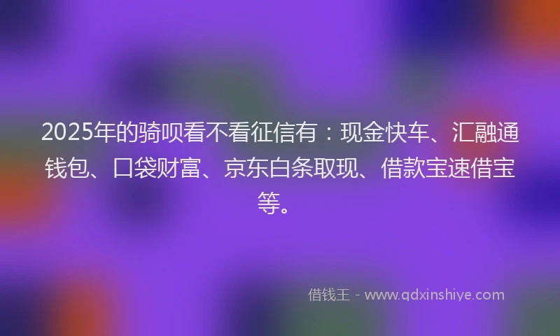 2025年的骑呗看不看征信有:现金快车、汇融通钱包、口袋财富、京东白条取现、借款宝速借宝等。