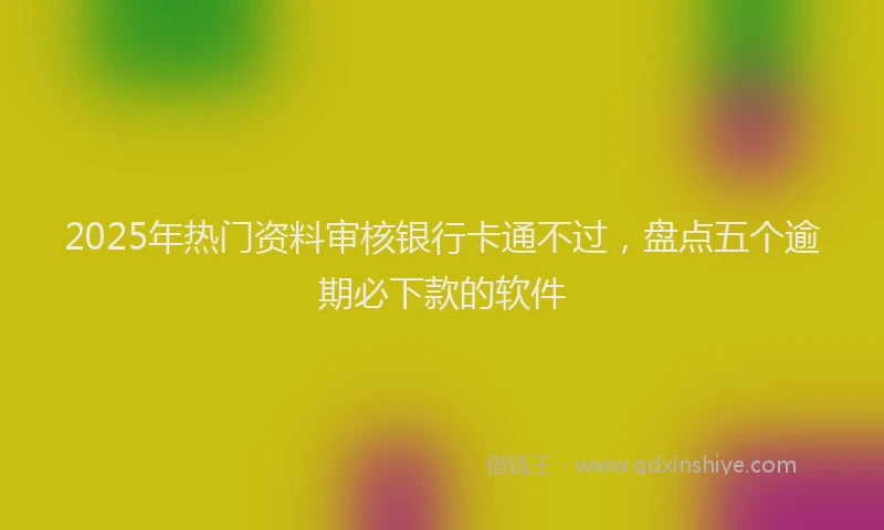 2025年热门资料审核银行卡通不过,盘点五个逾期必下款的软件