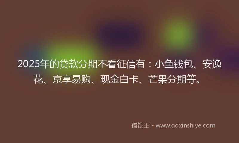 2025年的贷款分期不看征信有:小鱼钱包、安逸花、京享易购、现金白卡、芒果分期等。