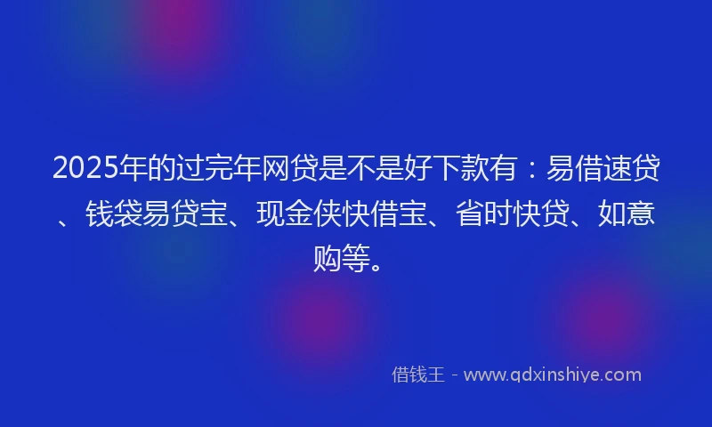 2025年的过完年网贷是不是好下款有:易借速贷、钱袋易贷宝、现金侠快借宝、省时快贷、如意购等。