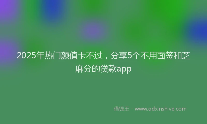 2025年热门颜值卡不过，分享5个不用面签和芝麻分的贷款app