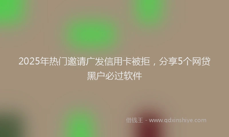 2025年热门邀请广发信用卡被拒,分享5个网贷黑户必过软件