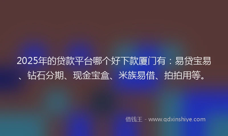 2025年的贷款平台哪个好下款厦门有:易贷宝易、钻石分期、现金宝盒、米族易借、拍拍用等。