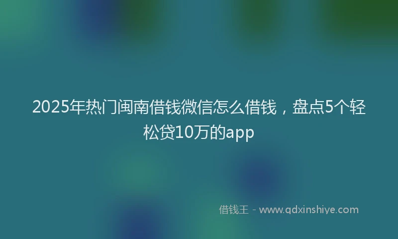 2025年热门闽南借钱微信怎么借钱，盘点5个轻松贷10万的app