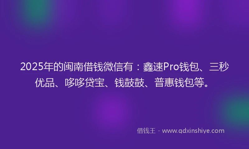 2025年的闽南借钱微信有：鑫速Pro钱包、三秒优品、哆哆贷宝、钱鼓鼓、普惠钱包等。