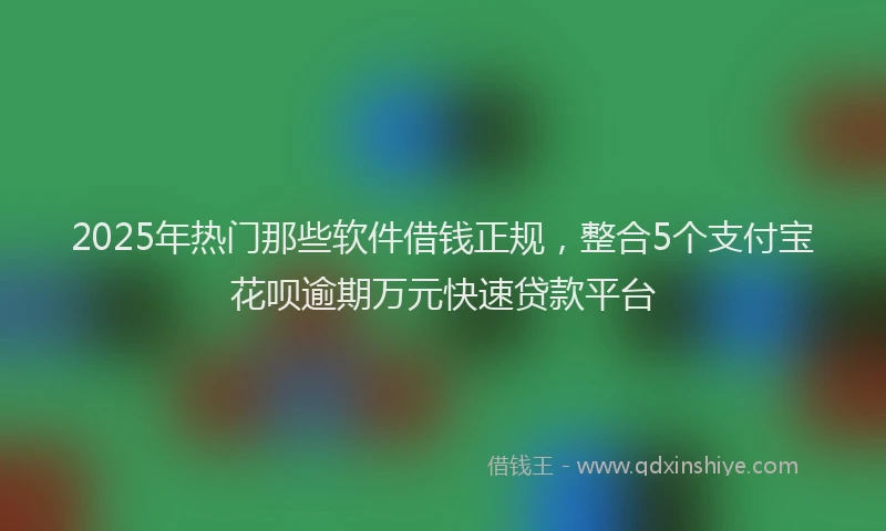 2025年热门那些软件借钱正规,整合5个支付宝花呗逾期万元快速贷款平台