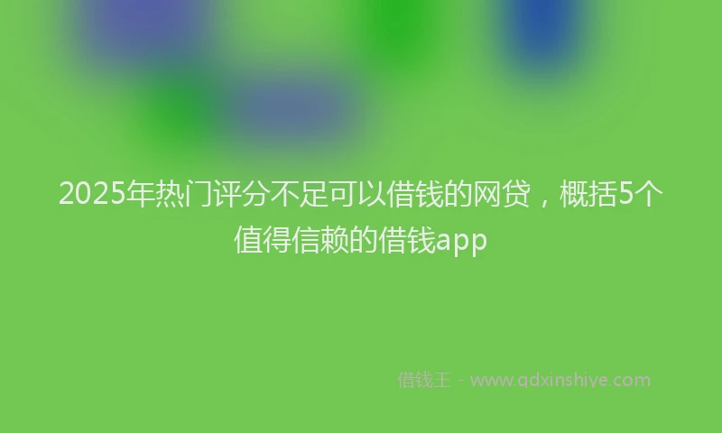 2025年热门评分不足可以借钱的网贷，概括5个值得信赖的借钱app