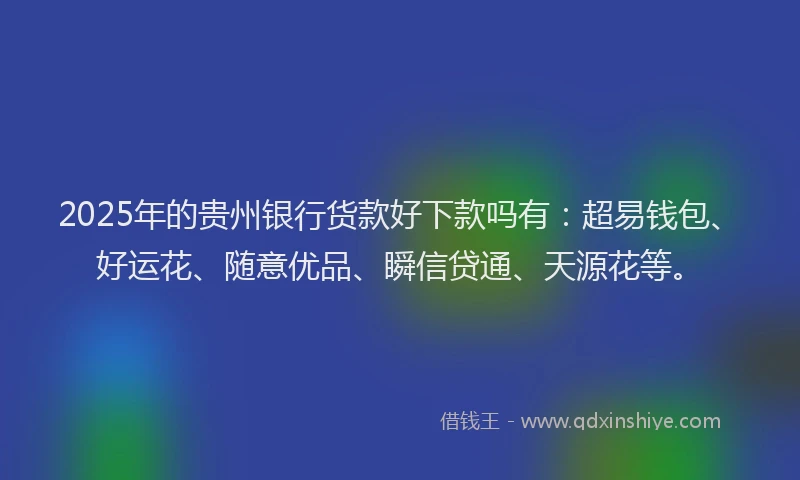 2025年的贵州银行货款好下款吗有:超易钱包、好运花、随意优品、瞬信贷通、天源花等。