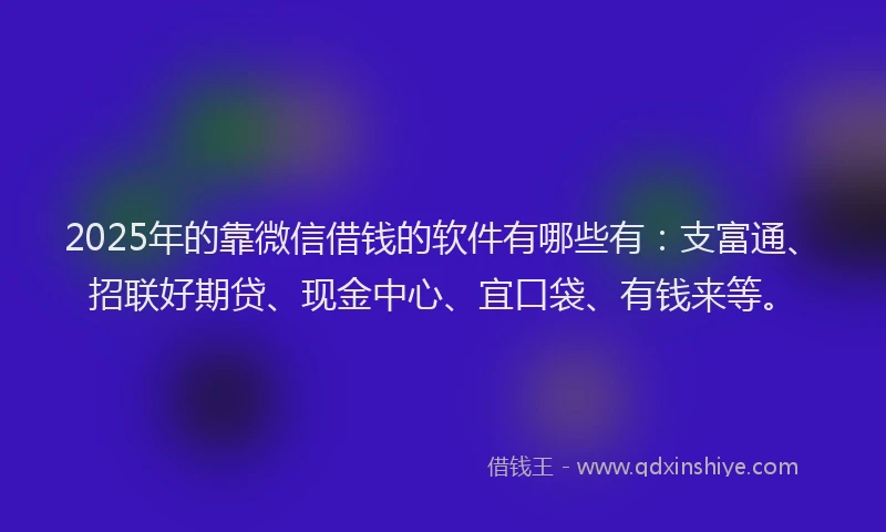 2025年的靠微信借钱的软件有哪些有:支富通、招联好期贷、现金中心、宜口袋、有钱来等。