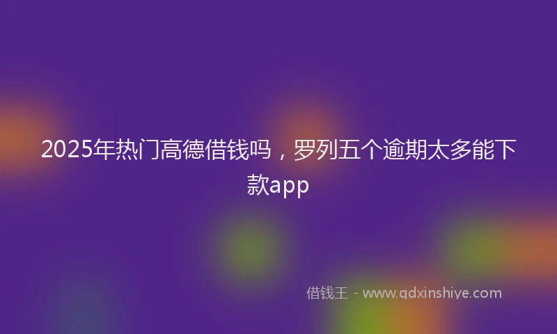 2025年热门高德借钱吗，罗列五个逾期太多能下款app