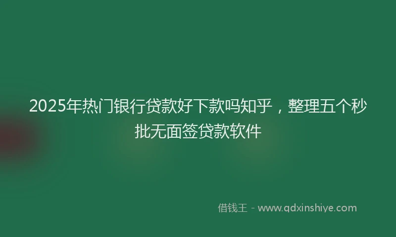 2025年热门银行贷款好下款吗知乎，整理五个秒批无面签贷款软件