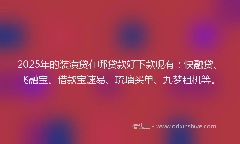 2025年的装潢贷在哪贷款好下款呢有：快融贷、飞融宝、借款宝速易、琉璃买单、九梦租机等。