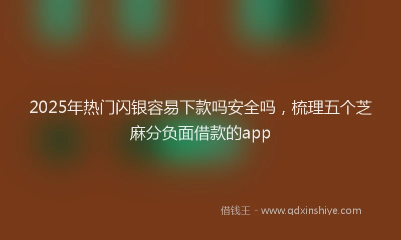 2025年热门闪银容易下款吗安全吗，梳理五个芝麻分负面借款的app