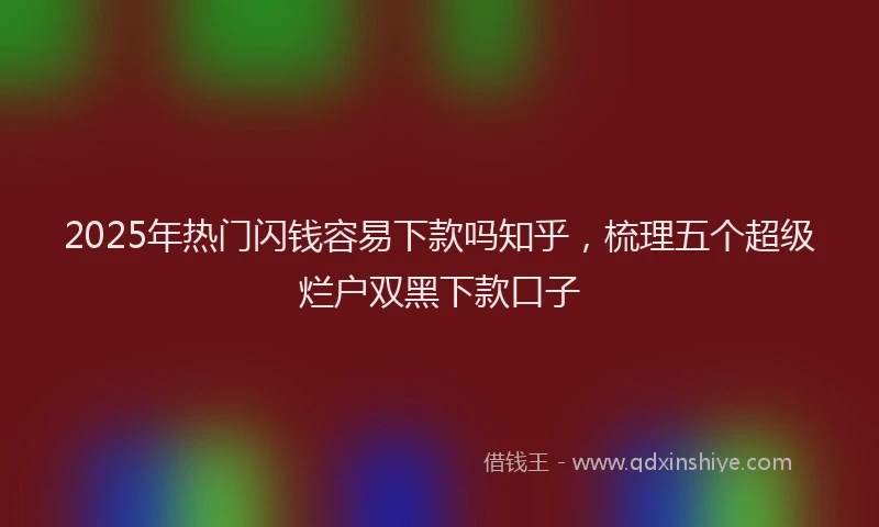 2025年热门闪钱容易下款吗知乎，梳理五个超级烂户双黑下款口子