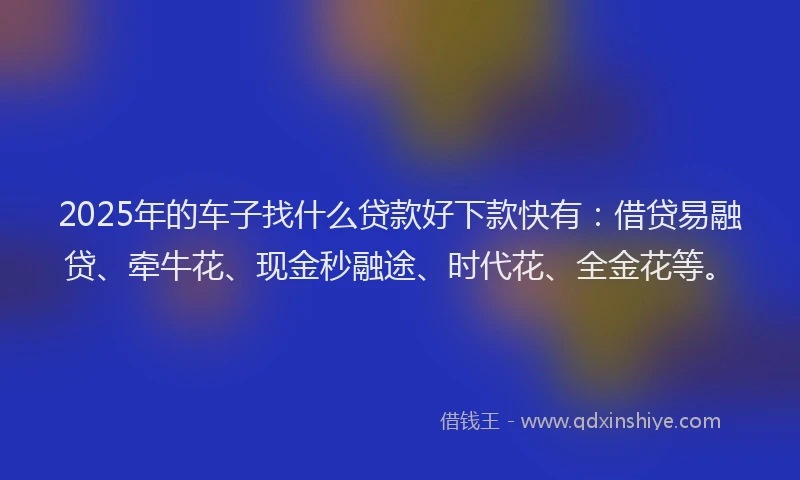 2025年的车子找什么贷款好下款快有:借贷易融贷、牵牛花、现金秒融途、时代花、全金花等。