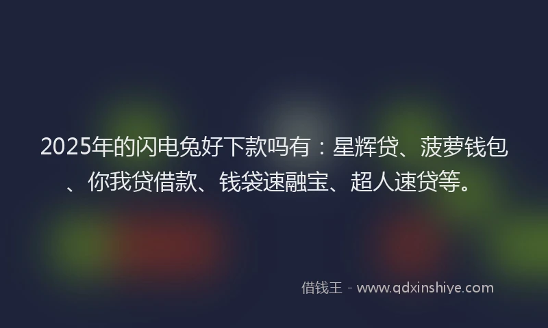 2025年的闪电兔好下款吗有：星辉贷、菠萝钱包、你我贷借款、钱袋速融宝、超人速贷等。