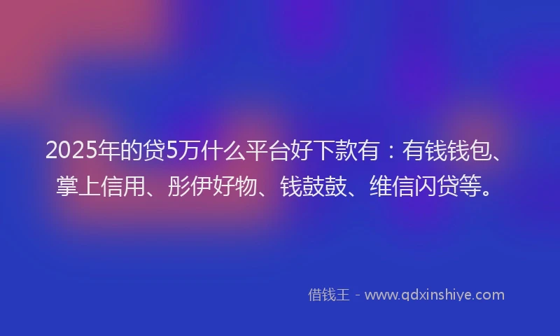 2025年的贷5万什么平台好下款有:有钱钱包、掌上信用、彤伊好物、钱鼓鼓、维信闪贷等。