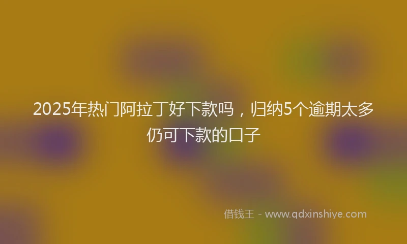 2025年热门阿拉丁好下款吗，归纳5个逾期太多仍可下款的口子