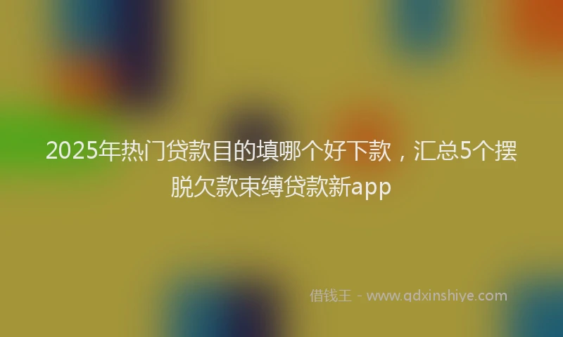 2025年热门贷款目的填哪个好下款,汇总5个摆脱欠款束缚贷款新app
