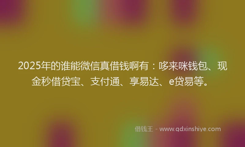 2025年的谁能微信真借钱啊有：哆来咪钱包、现金秒借贷宝、支付通、享易达、e贷易等。