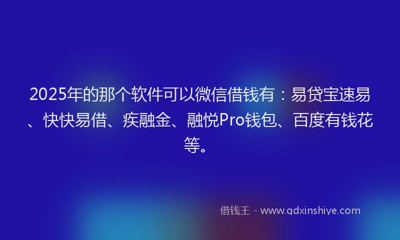 2025年的那个软件可以微信借钱有：易贷宝速易、快快易借、疾融金、融悦Pro钱包、百度有钱花等。