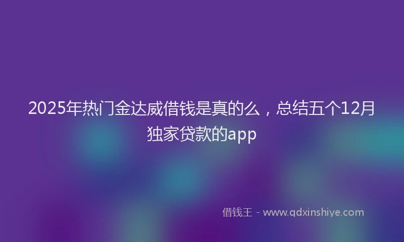 2025年热门金达威借钱是真的么,总结五个12月独家贷款的app