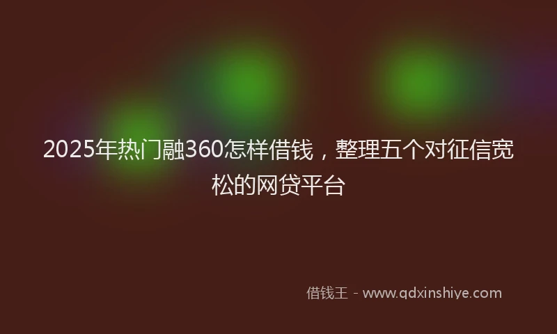 2025年热门融360怎样借钱，整理五个对征信宽松的网贷平台