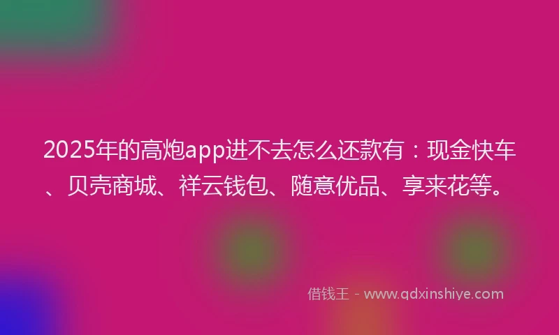 2025年的高炮app进不去怎么还款有：现金快车、贝壳商城、祥云钱包、随意优品、享来花等。