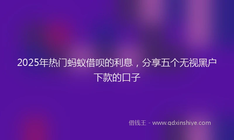 2025年热门蚂蚁借呗的利息，分享五个无视黑户下款的口子