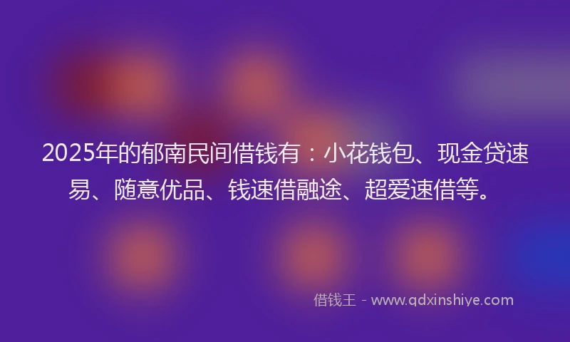 2025年的郁南民间借钱有:小花钱包、现金贷速易、随意优品、钱速借融途、超爱速借等。