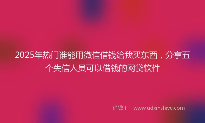 2025年热门谁能用微信借钱给我买东西，分享五个失信人员可以借钱的网贷软件