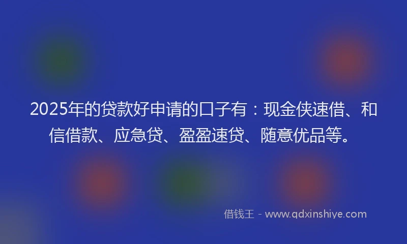 2025年的贷款好申请的口子有:现金侠速借、和信借款、应急贷、盈盈速贷、随意优品等。