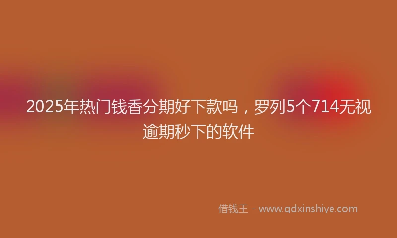 2025年热门钱香分期好下款吗，罗列5个714无视逾期秒下的软件