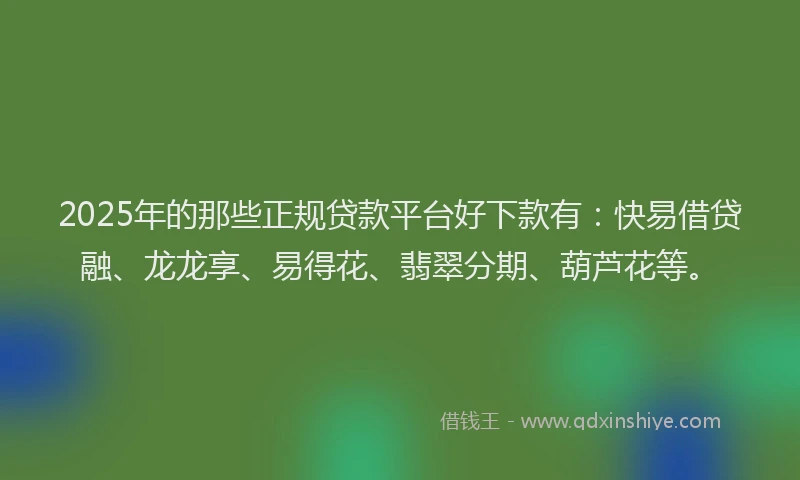 2025年的那些正规贷款平台好下款有：快易借贷融、龙龙享、易得花、翡翠分期、葫芦花等。