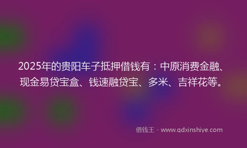 2025年的贵阳车子抵押借钱有:中原消费金融、现金易贷宝盒、钱速融贷宝、多米、吉祥花等。
