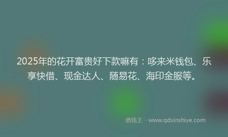 2025年的花开富贵好下款嘛有:哆来米钱包、乐享快借、现金达人、随易花、海印金服等。
