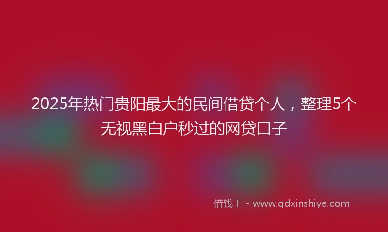 2025年热门贵阳最大的民间借贷个人，整理5个无视黑白户秒过的网贷口子