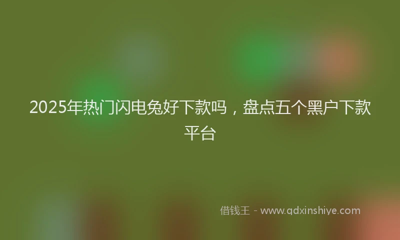 2025年热门闪电兔好下款吗,盘点五个黑户下款平台