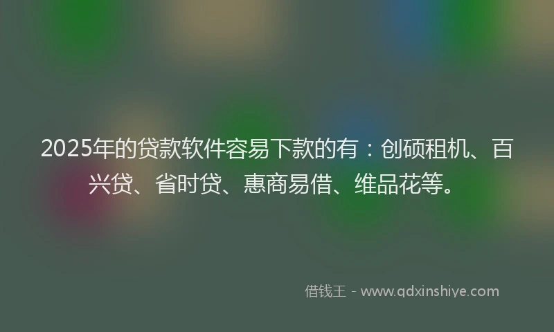 2025年的贷款软件容易下款的有：创硕租机、百兴贷、省时贷、惠商易借、维品花等。