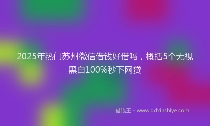 2025年热门苏州微信借钱好借吗，概括5个无视黑白100%秒下网贷