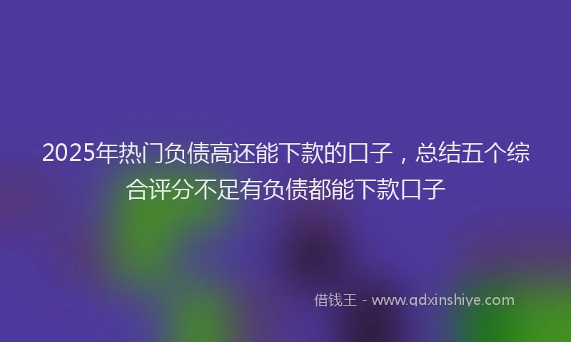 2025年热门负债高还能下款的口子，总结五个综合评分不足有负债都能下款口子