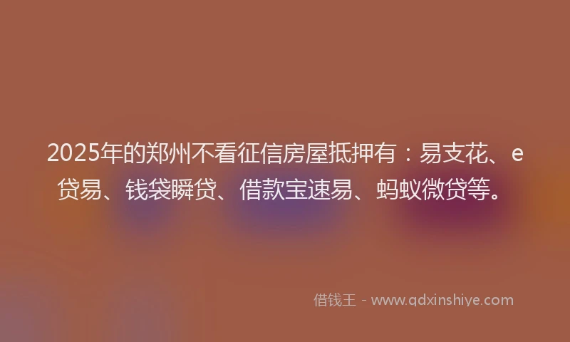 2025年的郑州不看征信房屋抵押有:易支花、e贷易、钱袋瞬贷、借款宝速易、蚂蚁微贷等。