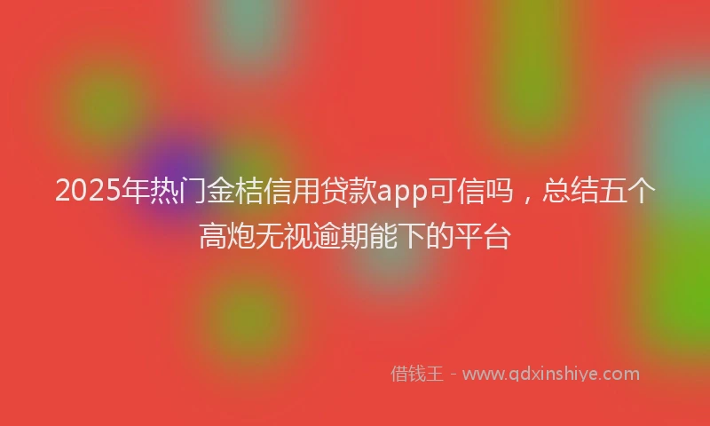 2025年热门金桔信用贷款app可信吗，总结五个高炮无视逾期能下的平台