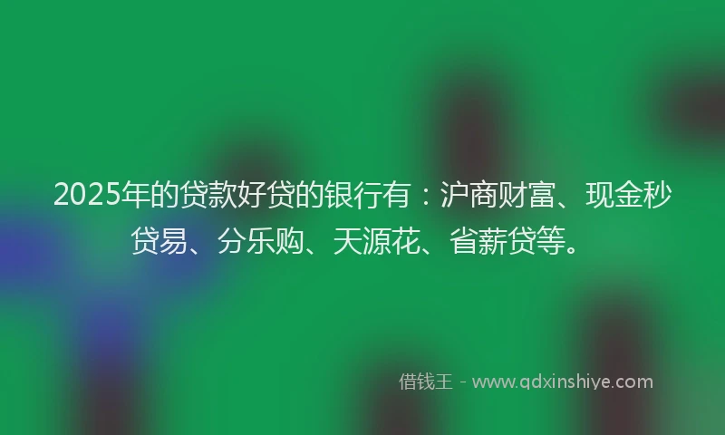 2025年的贷款好贷的银行有:沪商财富、现金秒贷易、分乐购、天源花、省薪贷等。