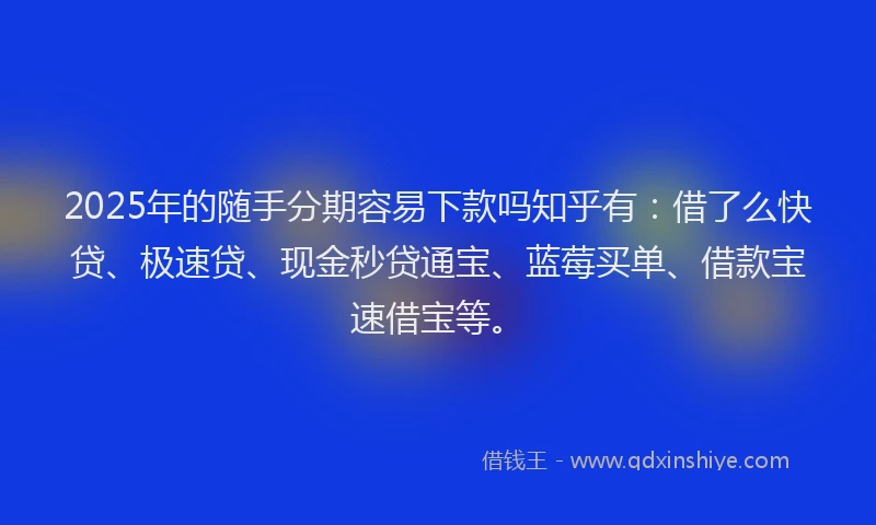 2025年的随手分期容易下款吗知乎有：借了么快贷、极速贷、现金秒贷通宝、蓝莓买单、借款宝速借宝等。