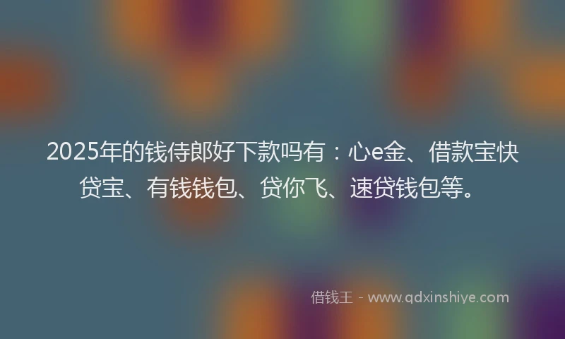 2025年的钱侍郎好下款吗有：心e金、借款宝快贷宝、有钱钱包、贷你飞、速贷钱包等。